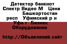 Детектор банкнот Спектр-Видео-М › Цена ­ 1 500 - Башкортостан респ., Уфимский р-н, Уфа г. Бизнес » Оборудование   